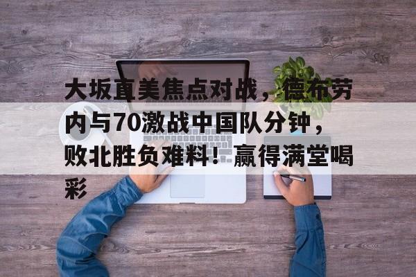 开云电子-大坂直美焦点对战,德布劳内与70激战中国队分钟,败北胜负难料!赢得满堂喝彩的简单介绍