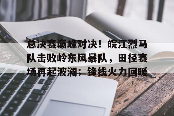 开云登录入口地址-关于总决赛巅峰对决！皖江烈马队击败岭东风暴队，田径赛场再起波澜；锋线火力回暖的信息
