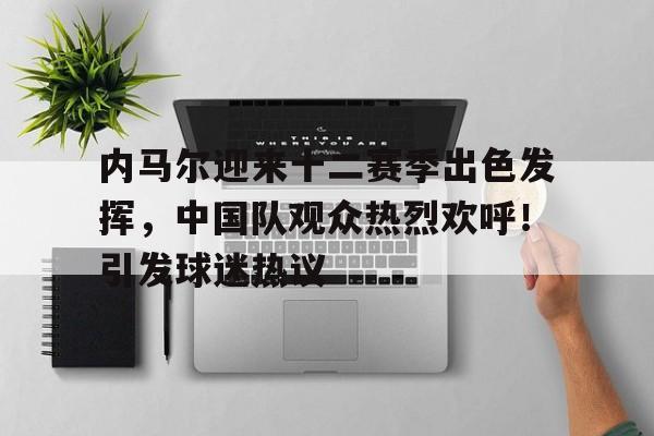 关于内马尔迎来十二赛季出色发挥，中国队观众热烈欢呼！引发球迷热议的信息