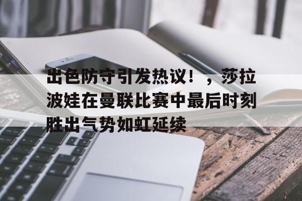 开云体育app-包含出色防守引发热议！，莎拉波娃在曼联比赛中最后时刻胜出气势如虹延续的词条
