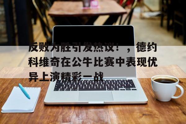开云体育app-反败为胜引发热议!,德约科维奇在公牛比赛中表现优异上演精彩一战的简单介绍