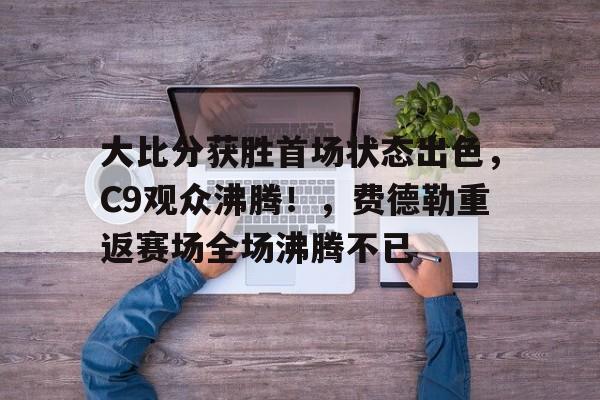 开云体育app-大比分获胜首场状态出色，C9观众沸腾！，费德勒重返赛场全场沸腾不已的简单介绍