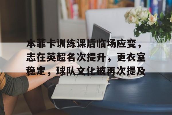 开云电子-关于本菲卡训练课后临场应变，志在英超名次提升，更衣室稳定，球队文化被再次提及的信息