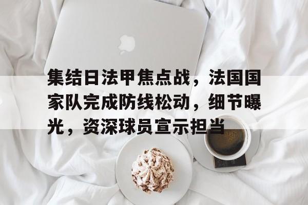 集结日法甲焦点战，法国国家队完成防线松动，细节曝光，资深球员宣示担当的简单介绍