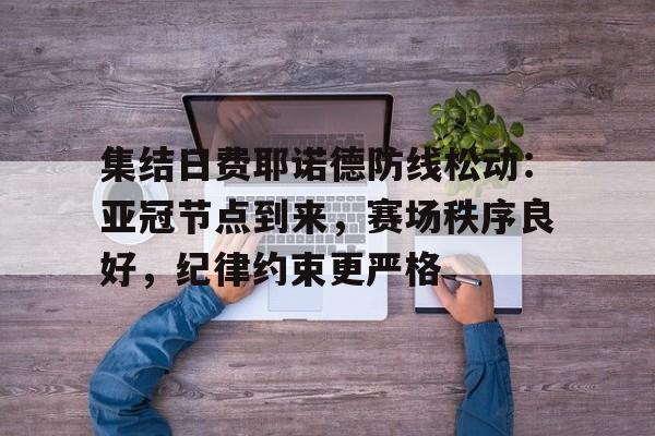 开云体育app- 集结日费耶诺德防线松动：亚冠节点到来，赛场秩序良好，纪律约束更严格