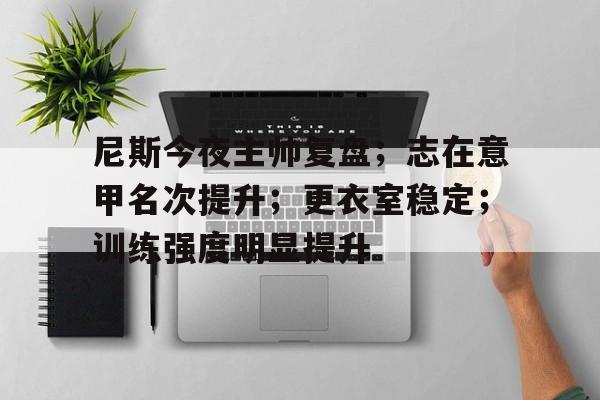 开云登录入口地址-关于尼斯今夜主帅复盘；志在意甲名次提升；更衣室稳定；训练强度明显提升的信息