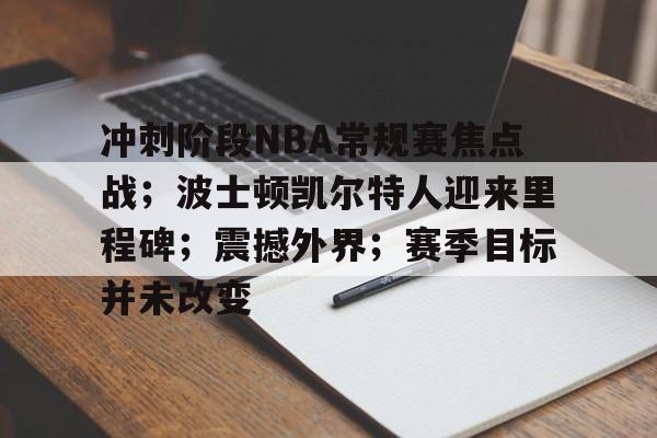 开云体育app-冲刺阶段NBA常规赛焦点战；波士顿凯尔特人迎来里程碑；震撼外界；赛季目标并未改变的简单介绍