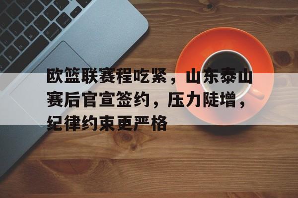 欧篮联赛程吃紧，山东泰山赛后官宣签约，压力陡增，纪律约束更严格的简单介绍